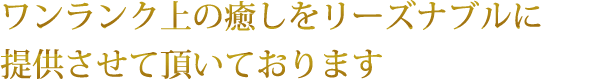 ワンランク上の癒しをリーズナブルに提供させて頂いております